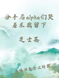 分手后alpha们哭着求我留下