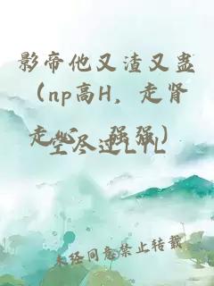 影帝他又渣又蛊（np高H，走肾走心，强强）